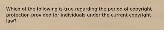 Which of the following is true regarding the period of copyright protection provided for individuals under the current copyright law?