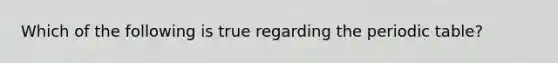Which of the following is true regarding the periodic table?