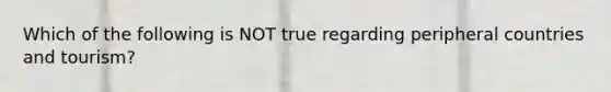 Which of the following is NOT true regarding peripheral countries and tourism?