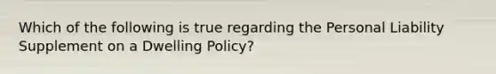 Which of the following is true regarding the Personal Liability Supplement on a Dwelling Policy?