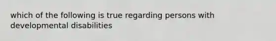 which of the following is true regarding persons with developmental disabilities