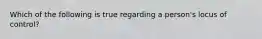 Which of the following is true regarding a person's locus of control?