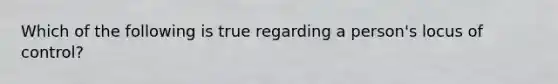 Which of the following is true regarding a person's locus of control?