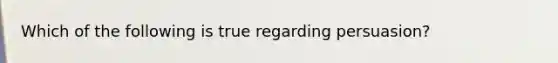 Which of the following is true regarding persuasion?