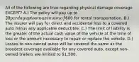 All of the following are true regarding physical damage coverage EXCEPT? A.) The policy will pay up to 20 per day up to a maximum of600 for rental transportation. B.) The insurer will pay for direct and accidental loss to a covered auto minus any applicable deductible. C.) The limit of liability is the greater of the actual cash value of the vehicle at the time of loss or the amount necessary to repair or replace the vehicle. D.) Losses to non-owned autos will be covered the same as the broadest coverage available for any covered auto, except non-owned trailers are limited to 1,500.