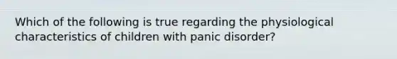 Which of the following is true regarding the physiological characteristics of children with panic disorder?