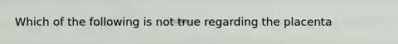 Which of the following is not true regarding the placenta