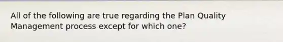 All of the following are true regarding the Plan Quality Management process except for which one?