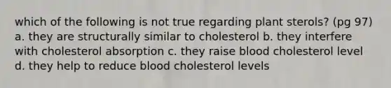 which of the following is not true regarding plant sterols? (pg 97) a. they are structurally similar to cholesterol b. they interfere with cholesterol absorption c. they raise blood cholesterol level d. they help to reduce blood cholesterol levels