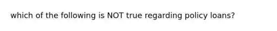 which of the following is NOT true regarding policy loans?