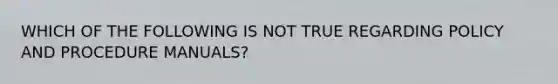 WHICH OF THE FOLLOWING IS NOT TRUE REGARDING POLICY AND PROCEDURE MANUALS?