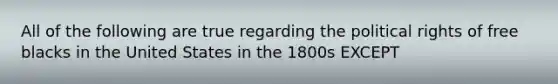 All of the following are true regarding the political rights of free blacks in the United States in the 1800s EXCEPT