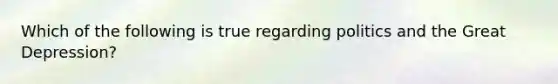 Which of the following is true regarding politics and the Great Depression?