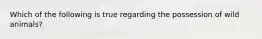 Which of the following is true regarding the possession of wild animals?