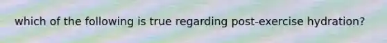 which of the following is true regarding post-exercise hydration?