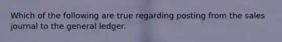 Which of the following are true regarding posting from the sales journal to <a href='https://www.questionai.com/knowledge/kdxbifuCZE-the-general-ledger' class='anchor-knowledge'>the general ledger</a>.