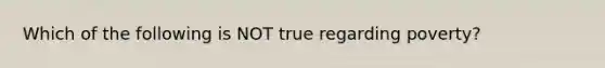 Which of the following is NOT true regarding poverty?