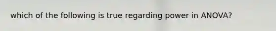 which of the following is true regarding power in ANOVA?