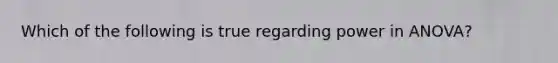 Which of the following is true regarding power in ANOVA?