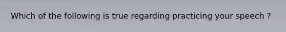 Which of the following is true regarding practicing your speech ?