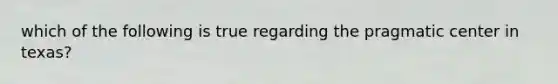 which of the following is true regarding the pragmatic center in texas?