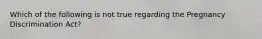 Which of the following is not true regarding the Pregnancy Discrimination Act?
