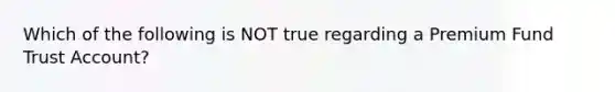 Which of the following is NOT true regarding a Premium Fund Trust Account?