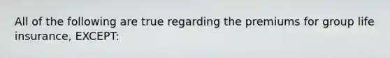 All of the following are true regarding the premiums for group life insurance, EXCEPT: