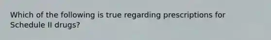 Which of the following is true regarding prescriptions for Schedule II drugs?