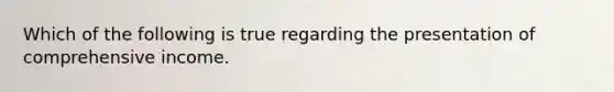 Which of the following is true regarding the presentation of comprehensive income.