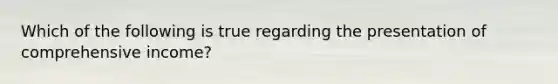Which of the following is true regarding the presentation of comprehensive income?