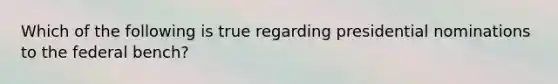 Which of the following is true regarding presidential nominations to the federal bench?