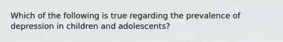 Which of the following is true regarding the prevalence of depression in children and adolescents?