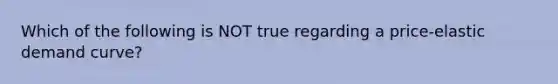 Which of the following is NOT true regarding a price-elastic demand curve?