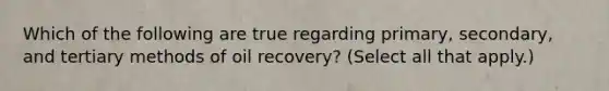 Which of the following are true regarding primary, secondary, and tertiary methods of oil recovery? (Select all that apply.)