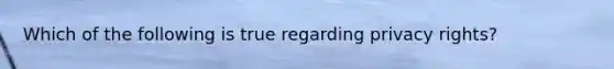 Which of the following is true regarding privacy rights?