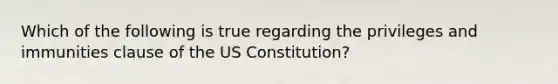 Which of the following is true regarding the privileges and immunities clause of the US Constitution?