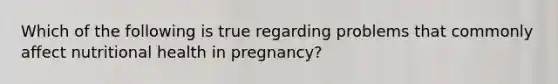 Which of the following is true regarding problems that commonly affect nutritional health in pregnancy?