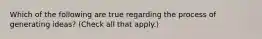 Which of the following are true regarding the process of generating ideas? (Check all that apply.)