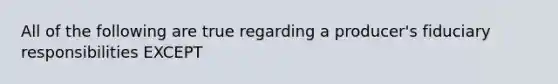 All of the following are true regarding a producer's fiduciary responsibilities EXCEPT