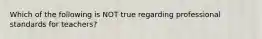 Which of the following is NOT true regarding professional standards for teachers?