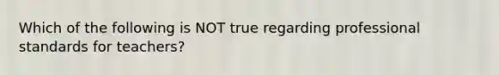 Which of the following is NOT true regarding professional standards for teachers?