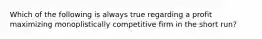 Which of the following is always true regarding a profit maximizing monoplistically competitive firm in the short run?