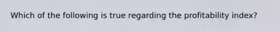 Which of the following is true regarding the profitability index?