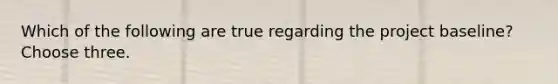 Which of the following are true regarding the project baseline? Choose three.