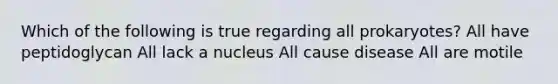 Which of the following is true regarding all prokaryotes? All have peptidoglycan All lack a nucleus All cause disease All are motile