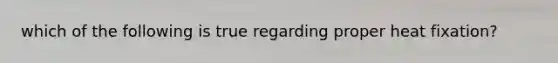 which of the following is true regarding proper heat fixation?