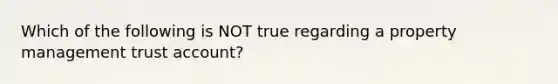 Which of the following is NOT true regarding a property management trust account?