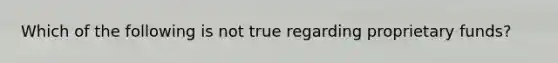 Which of the following is not true regarding proprietary funds?