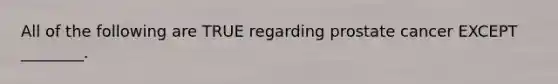 All of the following are TRUE regarding prostate cancer EXCEPT ________.